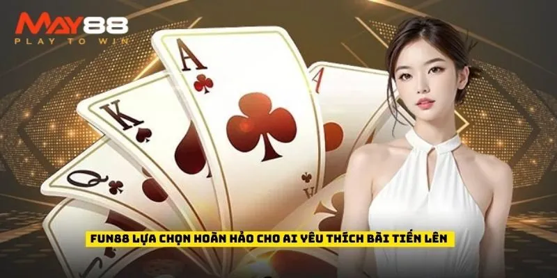 Fun88 lựa chọn hoàn hảo cho ai yêu thích bài tiến lên